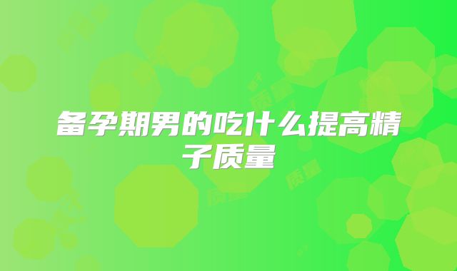 备孕期男的吃什么提高精子质量