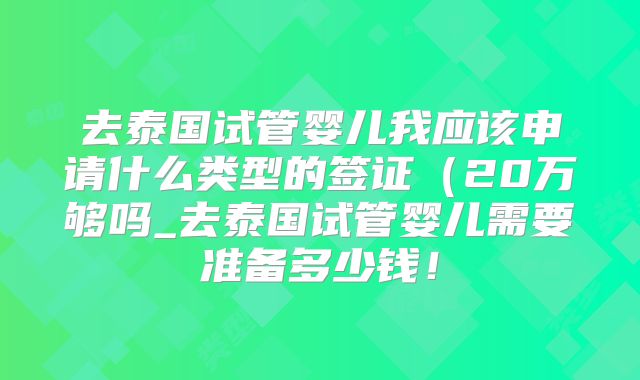 去泰国试管婴儿我应该申请什么类型的签证（20万够吗_去泰国试管婴儿需要准备多少钱！