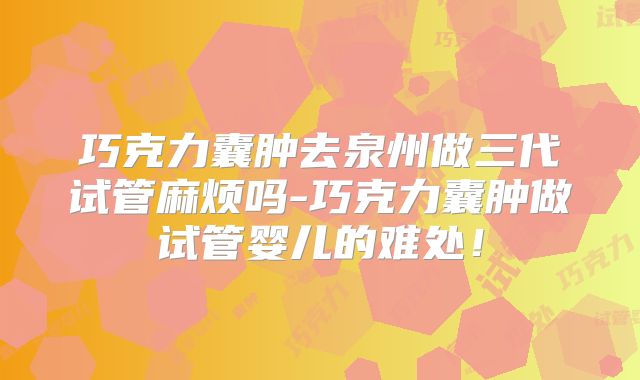巧克力囊肿去泉州做三代试管麻烦吗-巧克力囊肿做试管婴儿的难处！