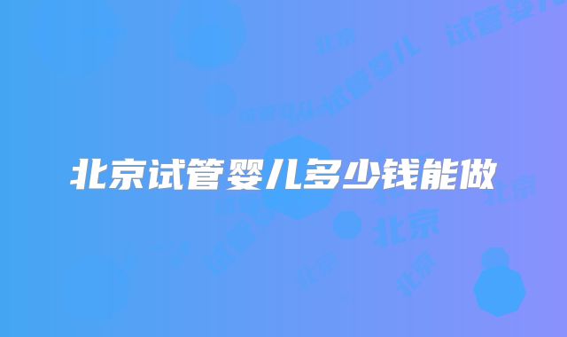 北京试管婴儿多少钱能做