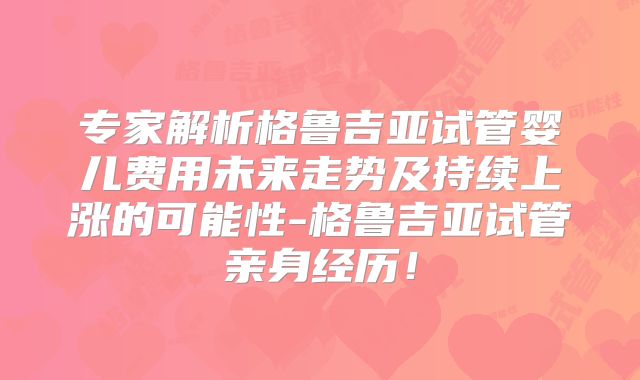 专家解析格鲁吉亚试管婴儿费用未来走势及持续上涨的可能性-格鲁吉亚试管亲身经历！