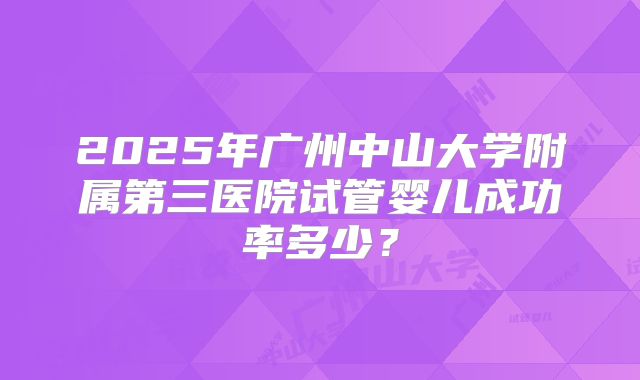 2025年广州中山大学附属第三医院试管婴儿成功率多少？