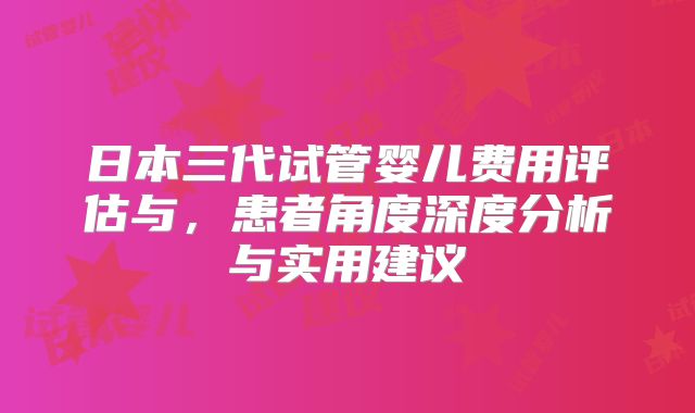 日本三代试管婴儿费用评估与，患者角度深度分析与实用建议