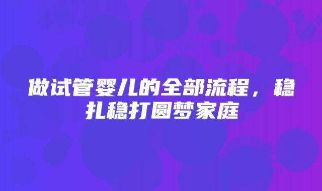 做试管婴儿的全部流程，稳扎稳打圆梦家庭