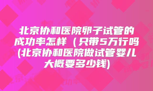 北京协和医院卵子试管的成功率怎样（只带5万行吗(北京协和医院做试管婴儿大概要多少钱)