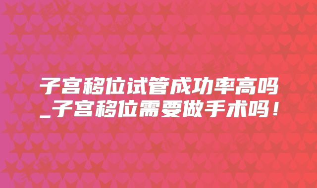 子宫移位试管成功率高吗_子宫移位需要做手术吗！