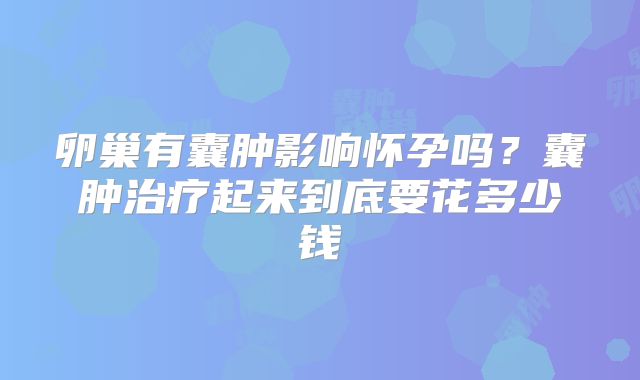 卵巢有囊肿影响怀孕吗？囊肿治疗起来到底要花多少钱