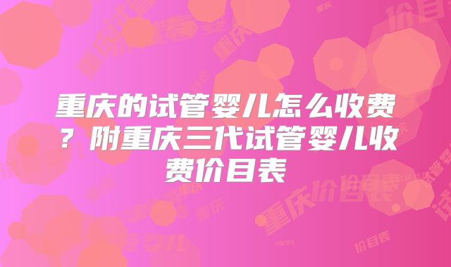 重庆的试管婴儿怎么收费?附重庆三代试管婴儿收费价目表