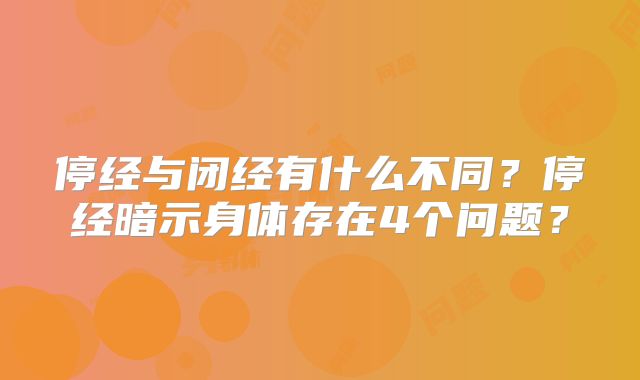 停经与闭经有什么不同？停经暗示身体存在4个问题？