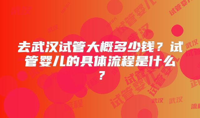 去武汉试管大概多少钱？试管婴儿的具体流程是什么？