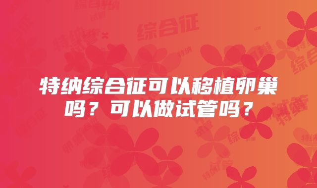 特纳综合征可以移植卵巢吗？可以做试管吗？