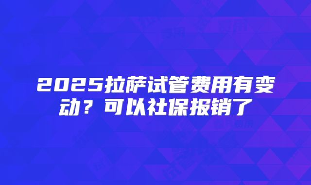 2025拉萨试管费用有变动？可以社保报销了