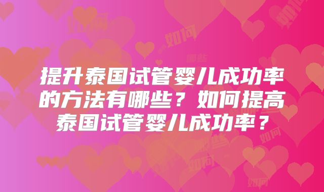 提升泰国试管婴儿成功率的方法有哪些?如何提高泰国试管婴儿成功率?