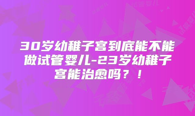 30岁幼稚子宫到底能不能做试管婴儿-23岁幼稚子宫能治愈吗？！