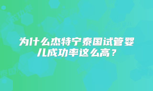 为什么杰特宁泰国试管婴儿成功率这么高？