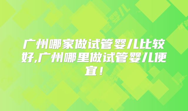 广州哪家做试管婴儿比较好,广州哪里做试管婴儿便宜!