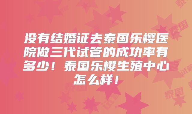 没有结婚证去泰国乐樱医院做三代试管的成功率有多少!泰国乐樱生殖中心怎么样!