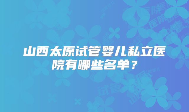 山西太原试管婴儿私立医院有哪些名单？
