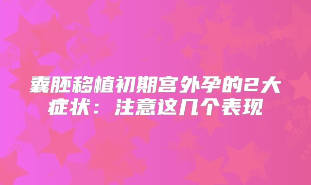 囊胚移植初期宫外孕的2大症状：注意这几个表现