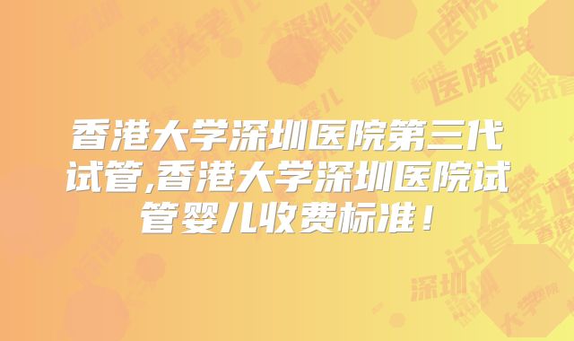 香港大学深圳医院第三代试管,香港大学深圳医院试管婴儿收费标准!