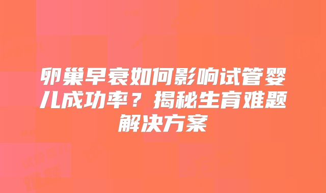 卵巢早衰如何影响试管婴儿成功率?揭秘生育难题解决方案