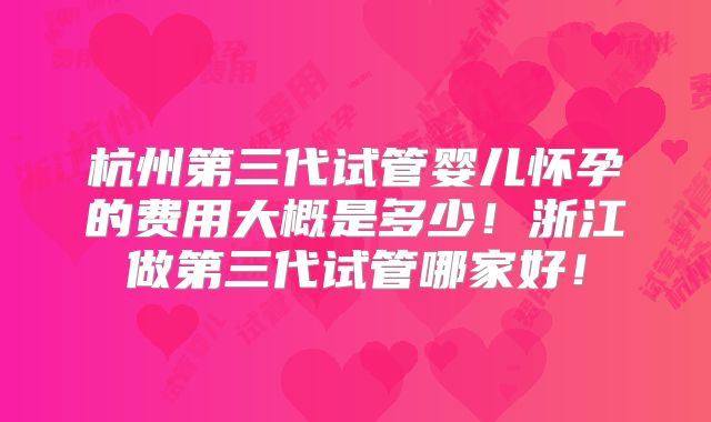 杭州第三代试管婴儿怀孕的费用大概是多少！浙江做第三代试管哪家好！