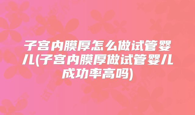 子宫内膜厚怎么做试管婴儿(子宫内膜厚做试管婴儿成功率高吗)