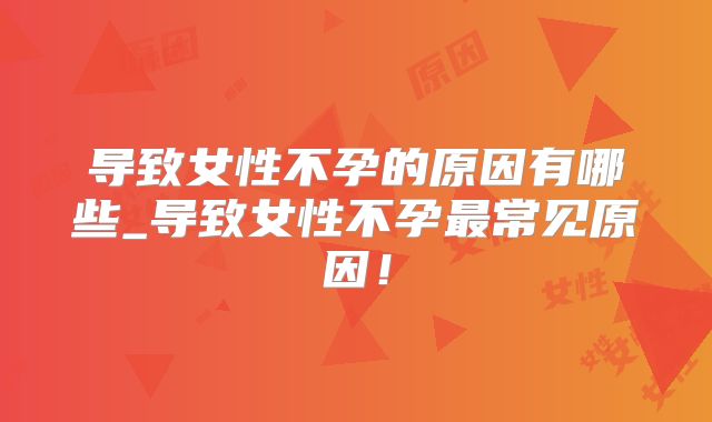 导致女性不孕的原因有哪些_导致女性不孕最常见原因!