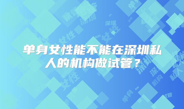 单身女性能不能在深圳私人的机构做试管？
