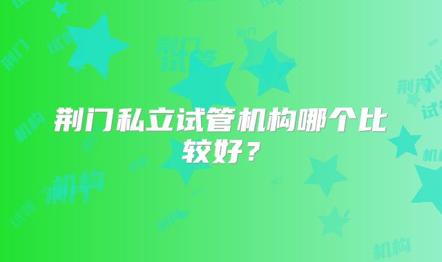 荆门私立试管机构哪个比较好？