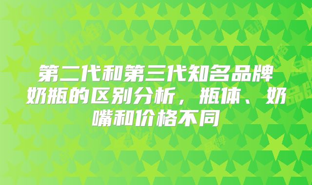 第二代和第三代知名品牌奶瓶的区别分析，瓶体、奶嘴和价格不同