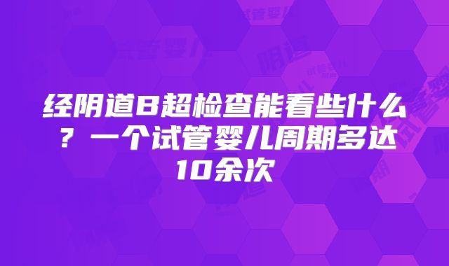 经阴道B超检查能看些什么？一个试管婴儿周期多达10余次
