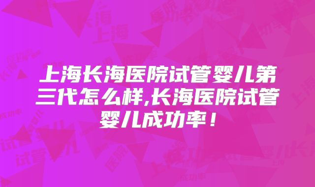 上海长海医院试管婴儿第三代怎么样,长海医院试管婴儿成功率！
