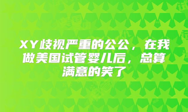 XY歧视严重的公公,在我做美国试管婴儿后,总算满意的笑了
