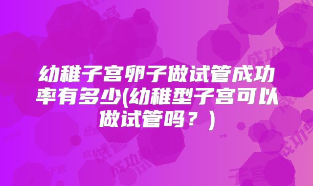幼稚子宫卵子做试管成功率有多少(幼稚型子宫可以做试管吗?)