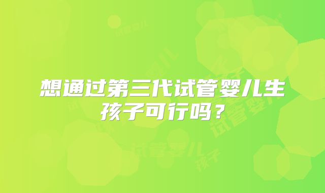 想通过第三代试管婴儿生孩子可行吗？