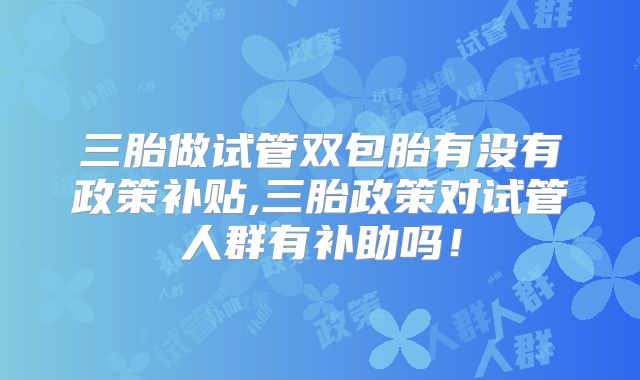 三胎做试管双包胎有没有政策补贴,三胎政策对试管人群有补助吗！