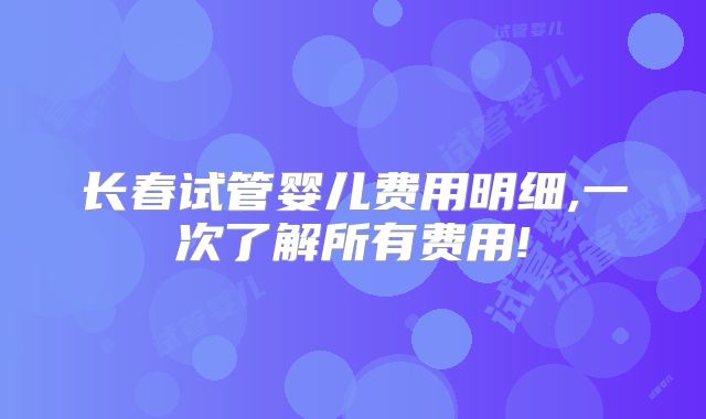 长春试管婴儿费用明细,一次了解所有费用!