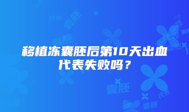 移植冻囊胚后第10天出血代表失败吗？