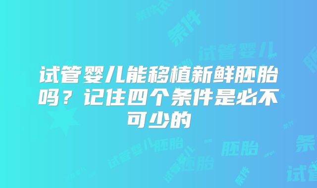 试管婴儿能移植新鲜胚胎吗？记住四个条件是必不可少的