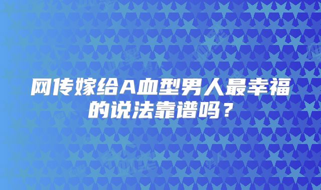 网传嫁给A血型男人最幸福的说法靠谱吗?