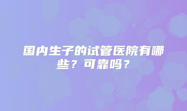 国内生子的试管医院有哪些？可靠吗？