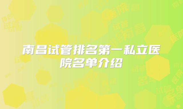 南昌试管排名第一私立医院名单介绍