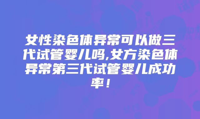 女性染色体异常可以做三代试管婴儿吗,女方染色体异常第三代试管婴儿成功率!