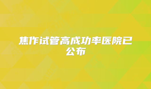 焦作试管高成功率医院已公布