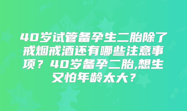 40岁试管备孕生二胎除了戒烟戒酒还有哪些注意事项?40岁备孕二胎,想生又怕年龄太大?