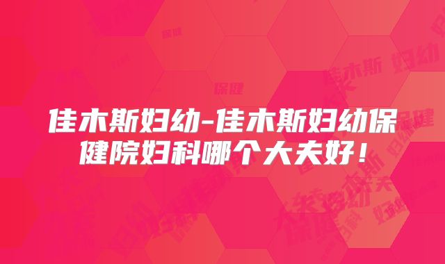 佳木斯妇幼-佳木斯妇幼保健院妇科哪个大夫好!