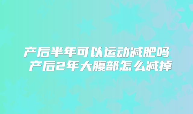 产后半年可以运动减肥吗 产后2年大腹部怎么减掉