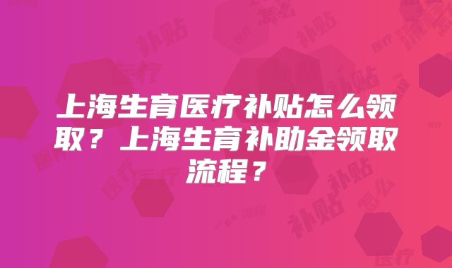 上海生育医疗补贴怎么领取？上海生育补助金领取流程？