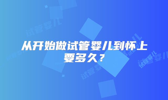 从开始做试管婴儿到怀上要多久？